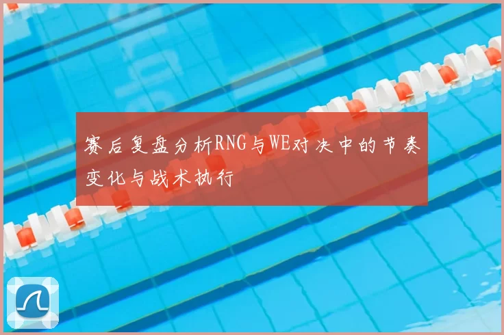 赛后复盘分析RNG与WE对决中的节奏变化与战术执行