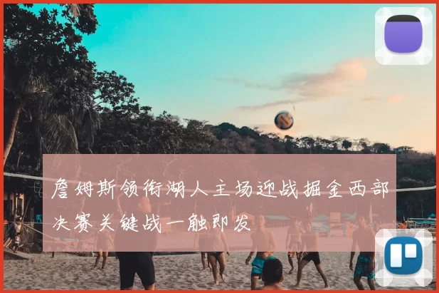 詹姆斯领衔湖人主场迎战掘金西部决赛关键战一触即发