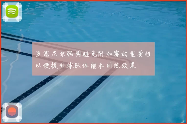 罗塞尼尔强调避免附加赛的重要性以便提升球队体能和训练效果