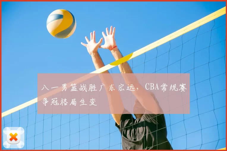 八一男篮战胜广东宏远，CBA常规赛争冠格局生变