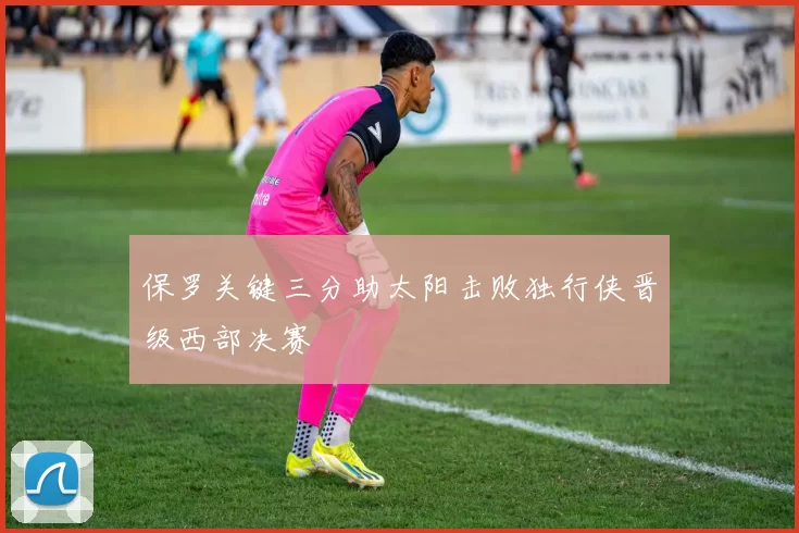 保罗关键三分助太阳击败独行侠晋级西部决赛