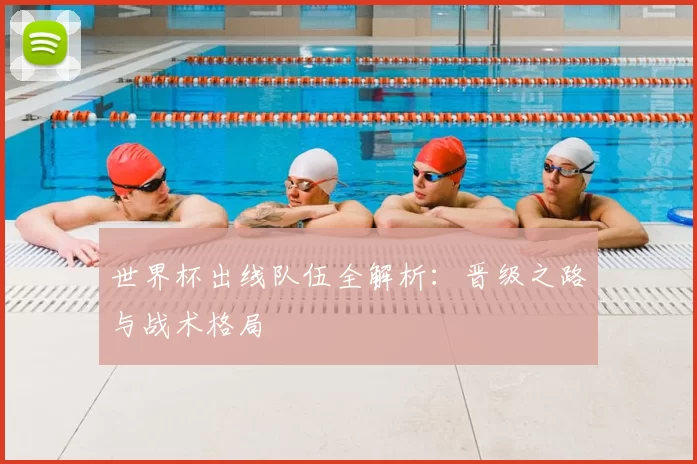 世界杯出线队伍全解析：晋级之路与战术格局