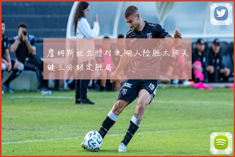 詹姆斯杜兰特对决湖人险胜太阳关键三分锁定胜局