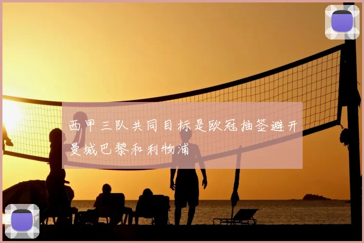西甲三队共同目标是欧冠抽签避开曼城巴黎和利物浦