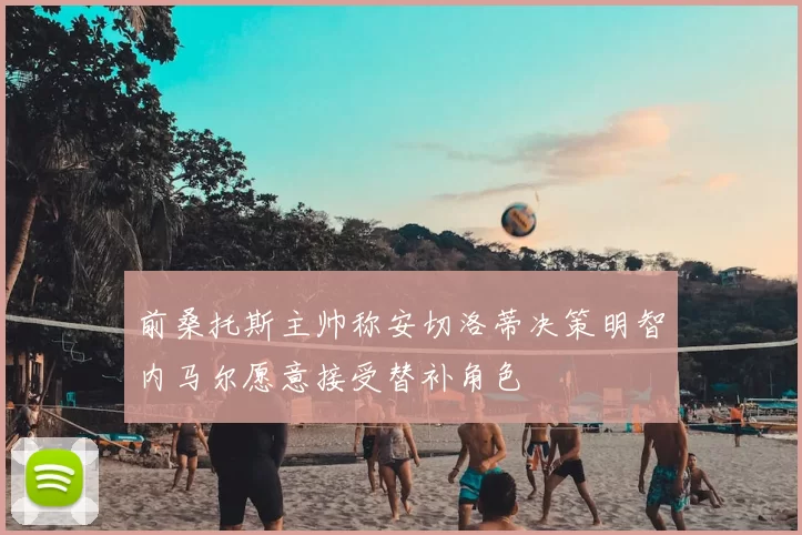 前桑托斯主帅称安切洛蒂决策明智内马尔愿意接受替补角色