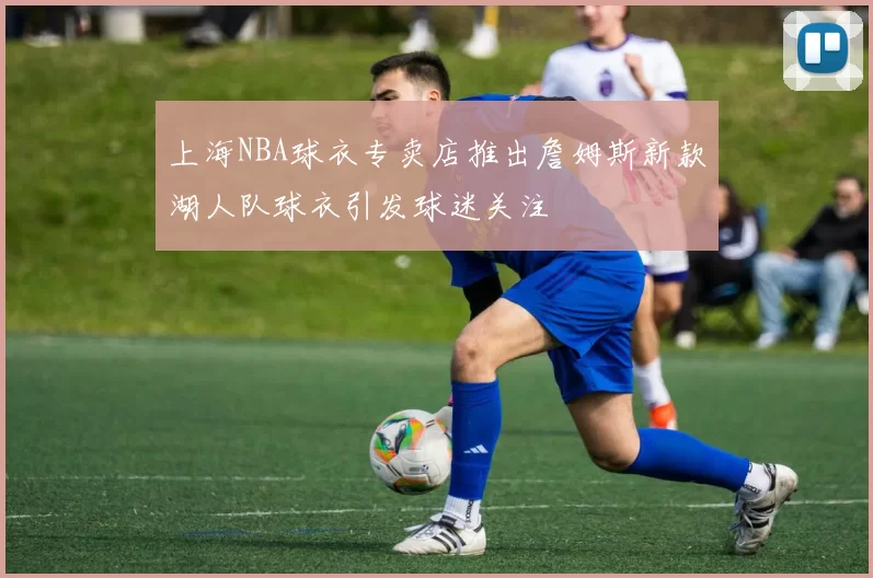 上海NBA球衣专卖店推出詹姆斯新款湖人队球衣引发球迷关注