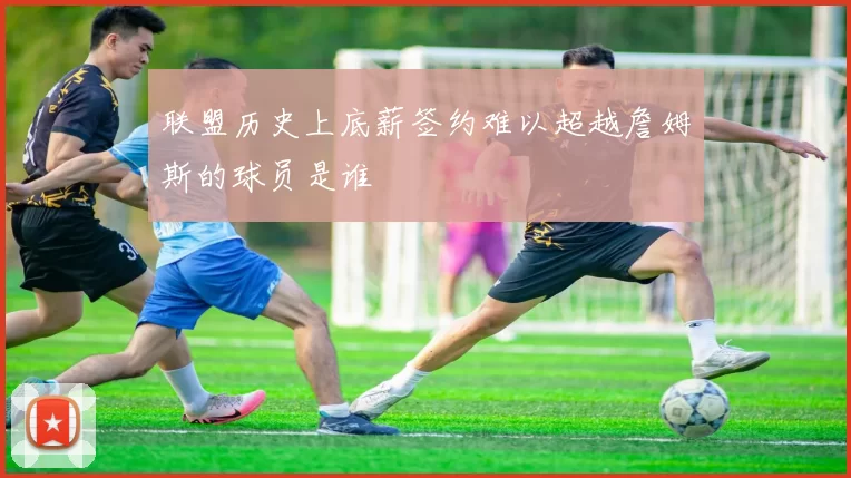 联盟历史上底薪签约难以超越詹姆斯的球员是谁