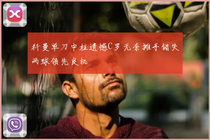 科曼单刀中柱遗憾C罗无奈摊手错失两球领先良机