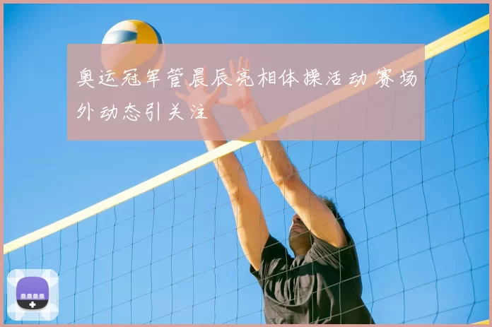 奥运冠军管晨辰亮相体操活动 赛场外动态引关注