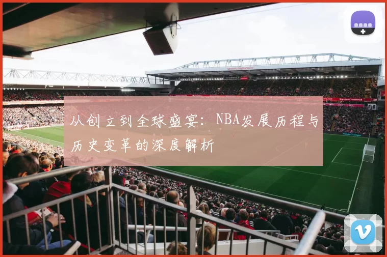 从创立到全球盛宴：NBA发展历程与历史变革的深度解析