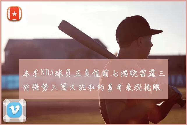 本季NBA球员正负值前七揭晓雷霆三将强势入围文班和约基奇表现抢眼