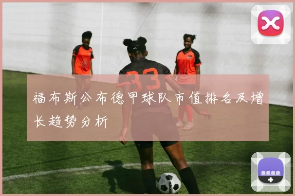 福布斯公布德甲球队市值排名及增长趋势分析