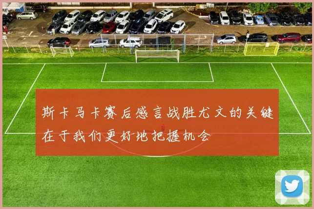 斯卡马卡赛后感言战胜尤文的关键在于我们更好地把握机会