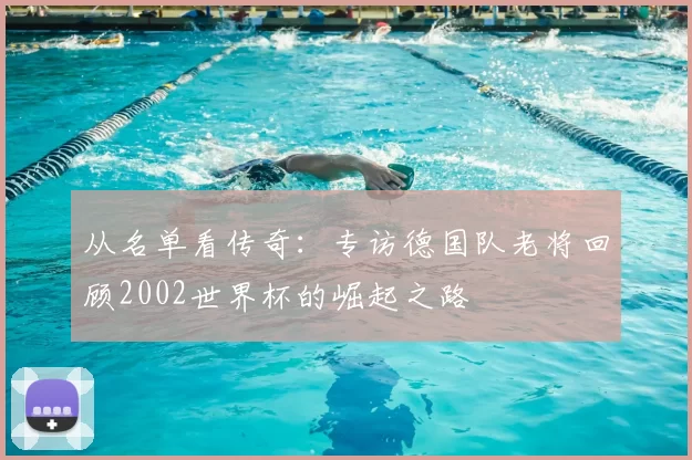 从名单看传奇:专访德国队老将回顾2002世界杯的崛起之路