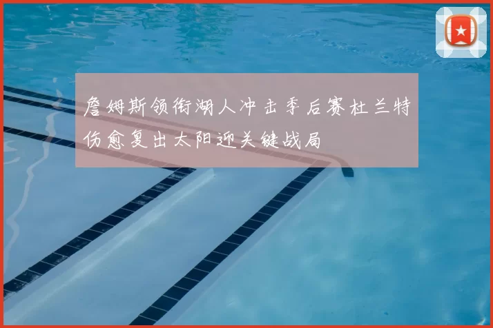 詹姆斯领衔湖人冲击季后赛杜兰特伤愈复出太阳迎关键战局