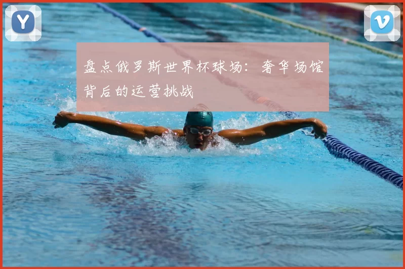 盘点俄罗斯世界杯球场:奢华场馆背后的运营挑战