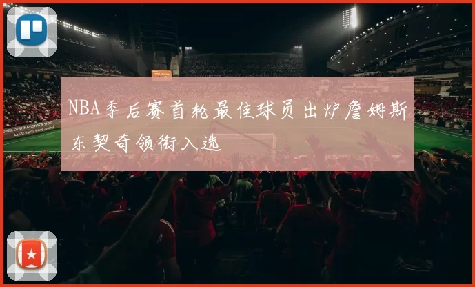 NBA季后赛首轮最佳球员出炉詹姆斯东契奇领衔入选