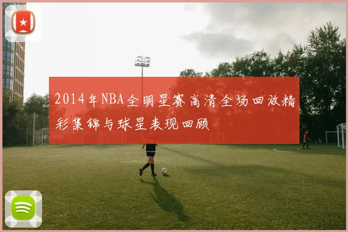 2014年NBA全明星赛高清全场回放精彩集锦与球星表现回顾
