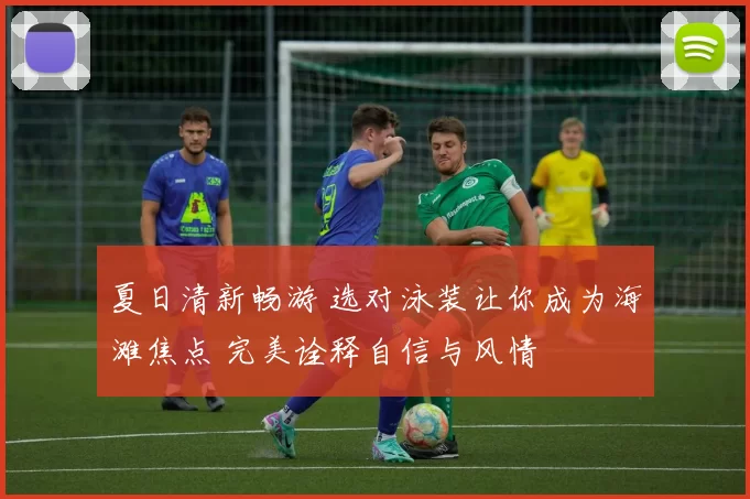 夏日清新畅游 选对泳装让你成为海滩焦点 完美诠释自信与风情