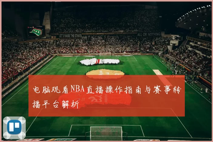 电脑观看NBA直播操作指南与赛事转播平台解析
