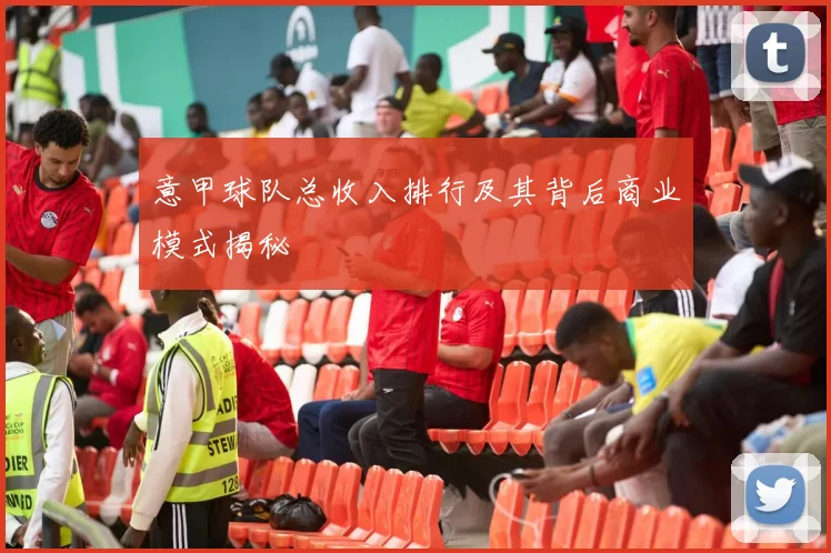 意甲球队总收入排行及其背后商业模式揭秘