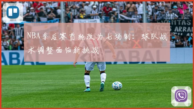 NBA季后赛首轮改为七场制:球队战术调整面临新挑战