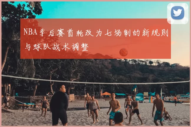 NBA季后赛首轮改为七场制的新规则与球队战术调整