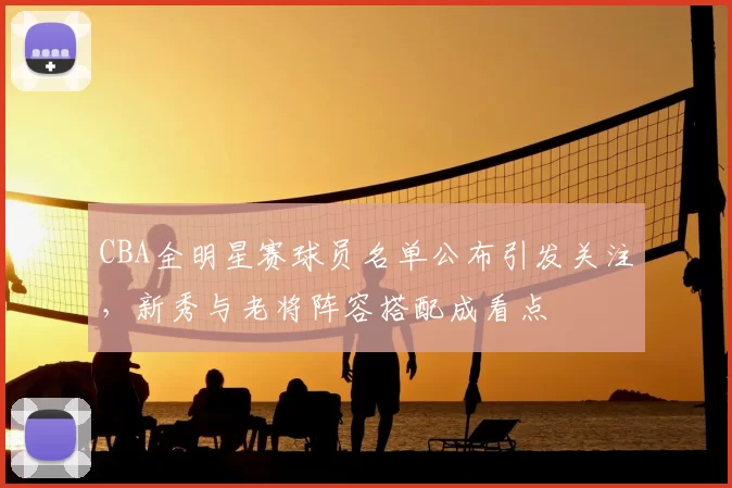 CBA全明星赛球员名单公布引发关注,新秀与老将阵容搭配成看点