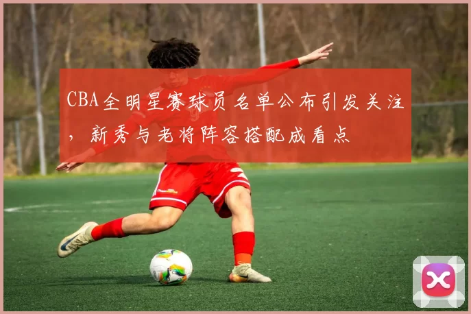 CBA全明星赛球员名单公布引发关注，新秀与老将阵容搭配成看点