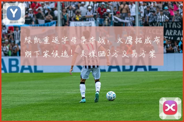 绿凯重返字母争夺战,火鹰拓成布朗下家候选!美媒晒3方交易方案