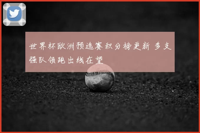 世界杯欧洲预选赛积分榜更新 多支强队领跑出线在望