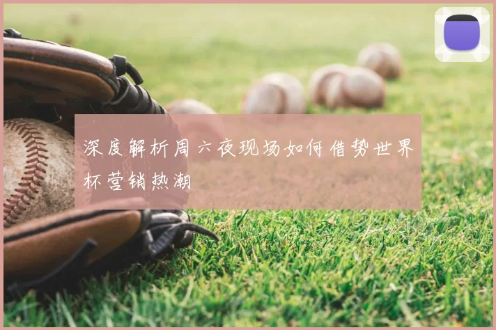 深度解析周六夜现场如何借势世界杯营销热潮