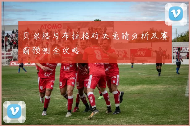 贝尔格与布拉格对决竞猜分析及赛前预测全攻略