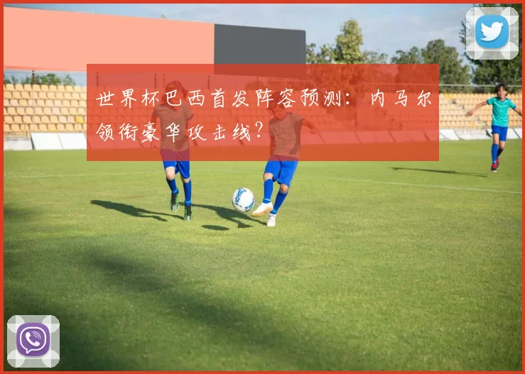世界杯巴西首发阵容预测:内马尔领衔豪华攻击线?