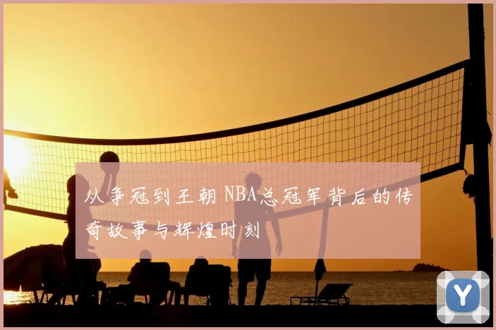从争冠到王朝 NBA总冠军背后的传奇故事与辉煌时刻