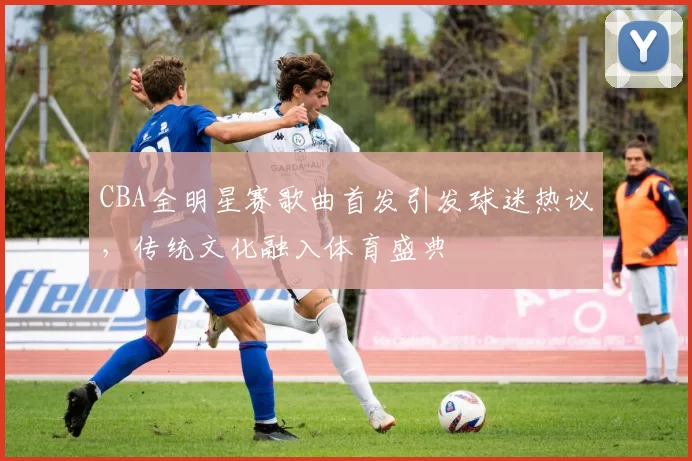 CBA全明星赛歌曲首发引发球迷热议,传统文化融入体育盛典