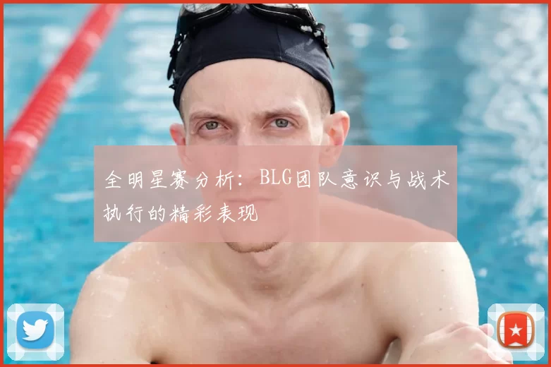 全明星赛分析：BLG团队意识与战术执行的精彩表现
