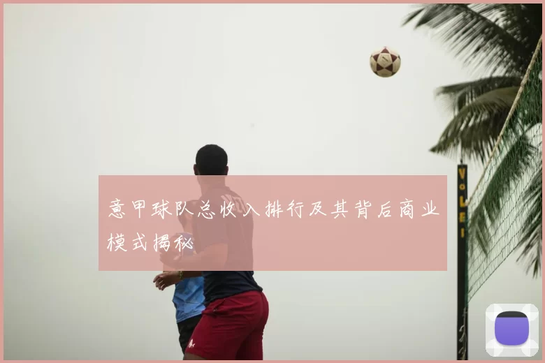 意甲球队总收入排行及其背后商业模式揭秘