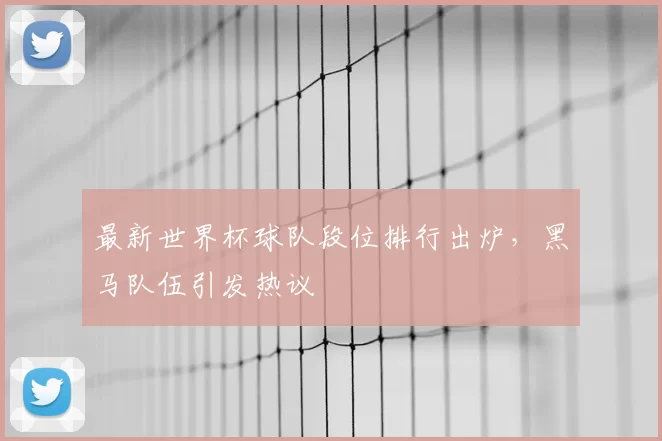 最新世界杯球队段位排行出炉,黑马队伍引发热议