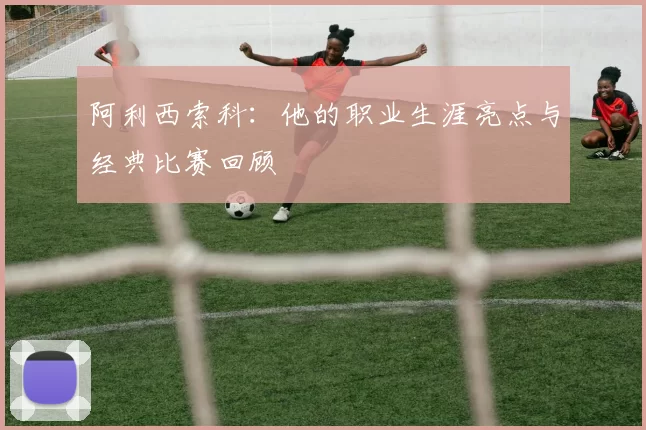 阿利西索科：他的职业生涯亮点与经典比赛回顾
