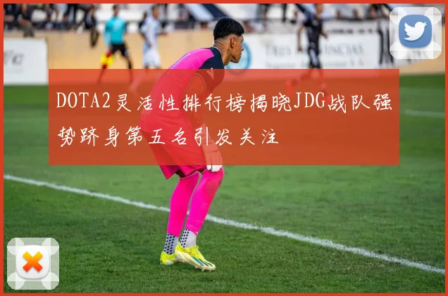 DOTA2灵活性排行榜揭晓JDG战队强势跻身第五名引发关注