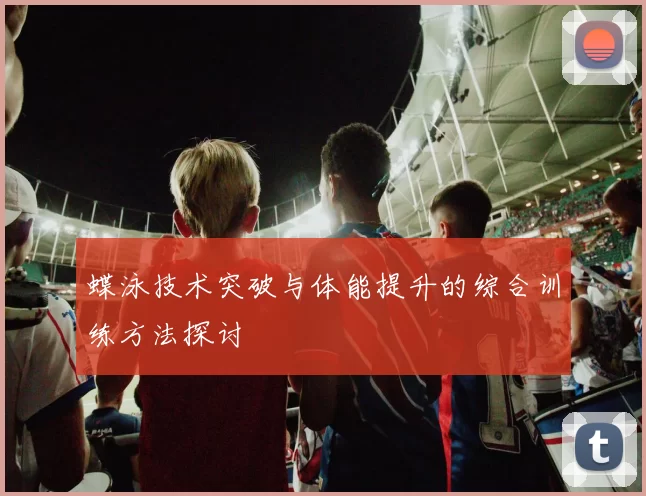 蝶泳技术突破与体能提升的综合训练方法探讨