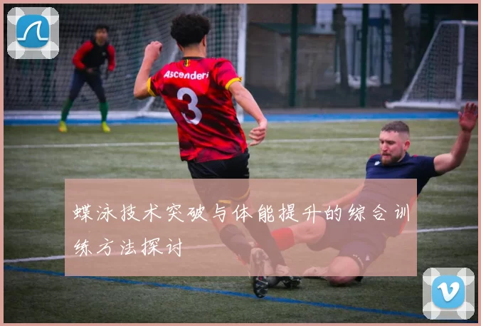 蝶泳技术突破与体能提升的综合训练方法探讨