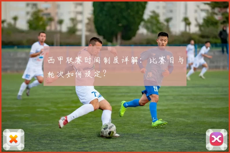 西甲联赛时间制度详解：比赛日与轮次如何设定？
