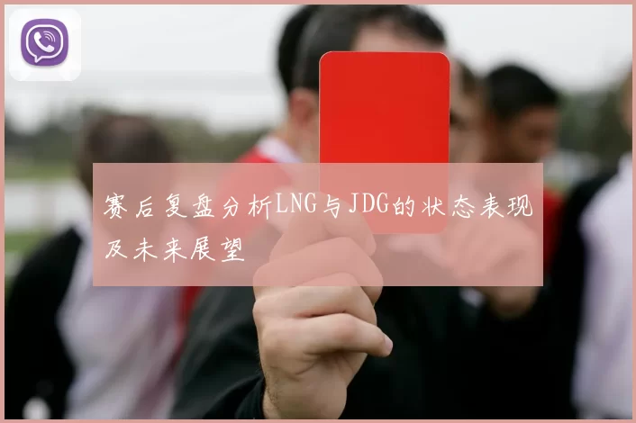 赛后复盘分析LNG与JDG的状态表现及未来展望