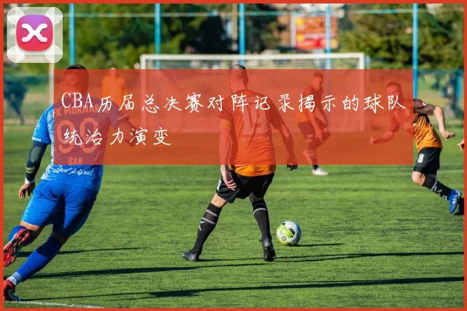 CBA历届总决赛对阵记录揭示的球队统治力演变