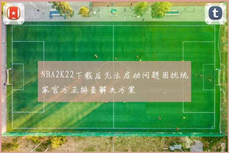 NBA2K22下载后无法启动问题困扰玩家官方正排查解决方案