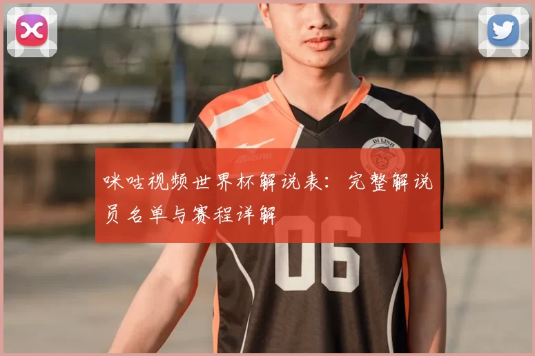 咪咕视频世界杯解说表:完整解说员名单与赛程详解