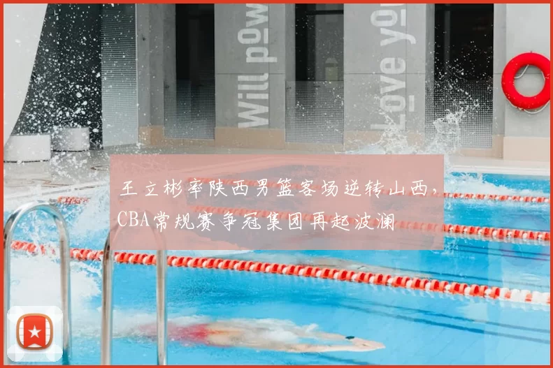 王立彬率陕西男篮客场逆转山西，CBA常规赛争冠集团再起波澜
