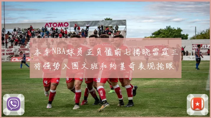 本季NBA球员正负值前七揭晓雷霆三将强势入围文班和约基奇表现抢眼